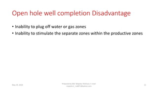Open hole well completion Disadvantage
• Inability to plug off water or gas zones
• Inability to stimulate the separate zones within the productive zones
May 29, 2020
Prepared by Md. Majedur Rahman, E-mail:
majedu1r_ru6871@yahoo.com
12
 