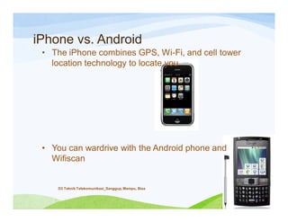 iPhone vs. Android
• The iPhone combines GPS, Wi-Fi, and cell tower
location technology to locate you
• You can wardrive with the Android phone and
Wifiscan
D3 Teknik Telekomunikasi_Sanggup, Mampu, Bisa
 