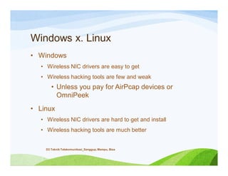 Windows x. Linux
• Windows
• Wireless NIC drivers are easy to get
• Wireless hacking tools are few and weak
• Unless you pay for AirPcap devices or
OmniPeek
• Linux
• Wireless NIC drivers are hard to get and install
• Wireless hacking tools are much better
D3 Teknik Telekomunikasi_Sanggup, Mampu, Bisa
 
