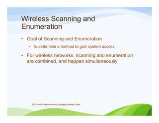 Wireless Scanning and
Enumeration
• Goal of Scanning and Enumeration
• To determine a method to gain system access
• For wireless networks, scanning and enumeration
are combined, and happen simultaneously
D3 Teknik Telekomunikasi_Sanggup, Mampu, Bisa
 