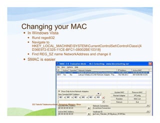 Changing your MAC
 In Windows Vista
 Rund regedt32
 Navigate to
HKEY_LOCAL_MACHINESYSTEMCurrentControlSetControlClass{4
D36E972-E325-11CE-BFC1-08002BE10318}
 Find REG_SZ name NetworkAddress and change it
 SMAC is easier
D3 Teknik Telekomunikasi_Sanggup, Mampu, Bisa
 