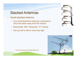 Stacked Antennas
• Quad stacked antenna
• Four omnidirectional antennas combined to
focus the beam away from the vertical
• Beamwidth: 360° Horizontal, 15° Vertical
• Can go half a mile or more see right
D3 Teknik Telekomunikasi_Sanggup, Mampu, Bisa
 