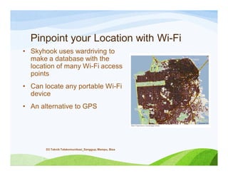 Pinpoint your Location with Wi-Fi
• Skyhook uses wardriving to
make a database with the
location of many Wi-Fi access
points
• Can locate any portable Wi-Fi
device
• An alternative to GPS
D3 Teknik Telekomunikasi_Sanggup, Mampu, Bisa
 