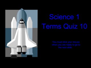 Science 1 Terms Quiz 10 You must click your mouse when you are ready to go to the next slide.  