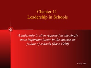 © Hoy, 2008
Chapter 11
Leadership in Schools
•Leadership is often regarded as the single
most important factor in the success or
failure of schools (Bass 1990)
 