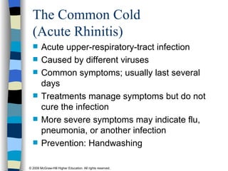 The Common Cold  (Acute Rhinitis) Acute upper-respiratory-tract infection Caused by different viruses Common symptoms; usually last several days Treatments manage symptoms but do not cure the infection More severe symptoms may indicate flu, pneumonia, or another infection Prevention: Handwashing 