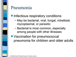 Pneumonia Infectious respiratory conditions May be bacterial, viral, fungal, rickettsial, mycoplasmal, or parasitic Bacterial is most common, especially among people with other illnesses Vaccination for pneumococcal pneumonia for children and older adults 
