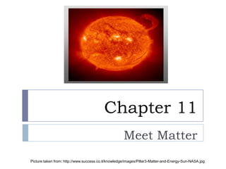 Chapter 11
                                                     Meet Matter
Picture taken from: http://www.success.co.il/knowledge/images/Pillar3-Matter-and-Energy-Sun-NASA.jpg
 