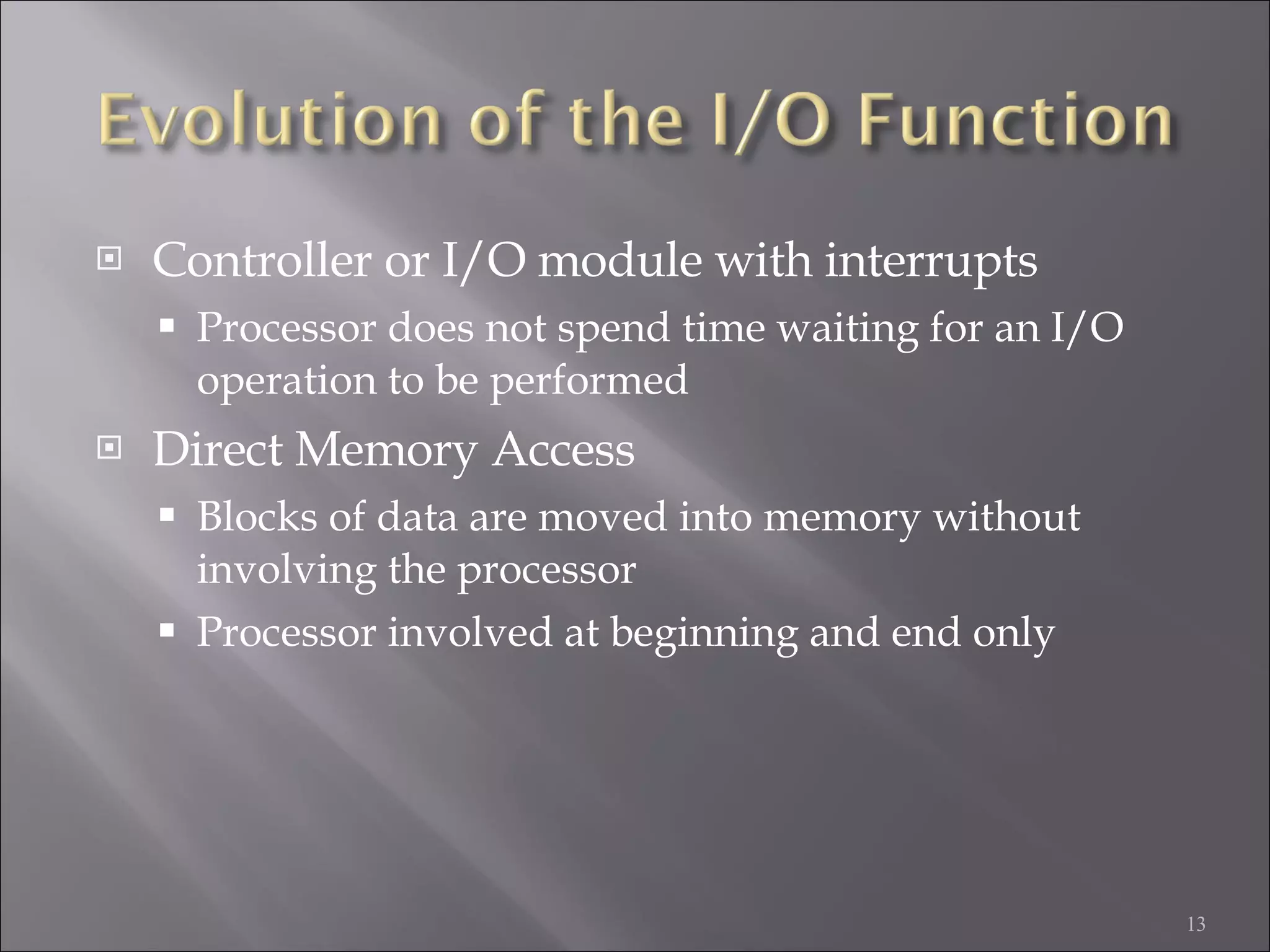 Controller or I/O module with interrupts Processor does not spend time waiting for an I/O operation to be performed Direct Memory Access Blocks of data are moved into memory without involving the processor Processor involved at beginning and end only 