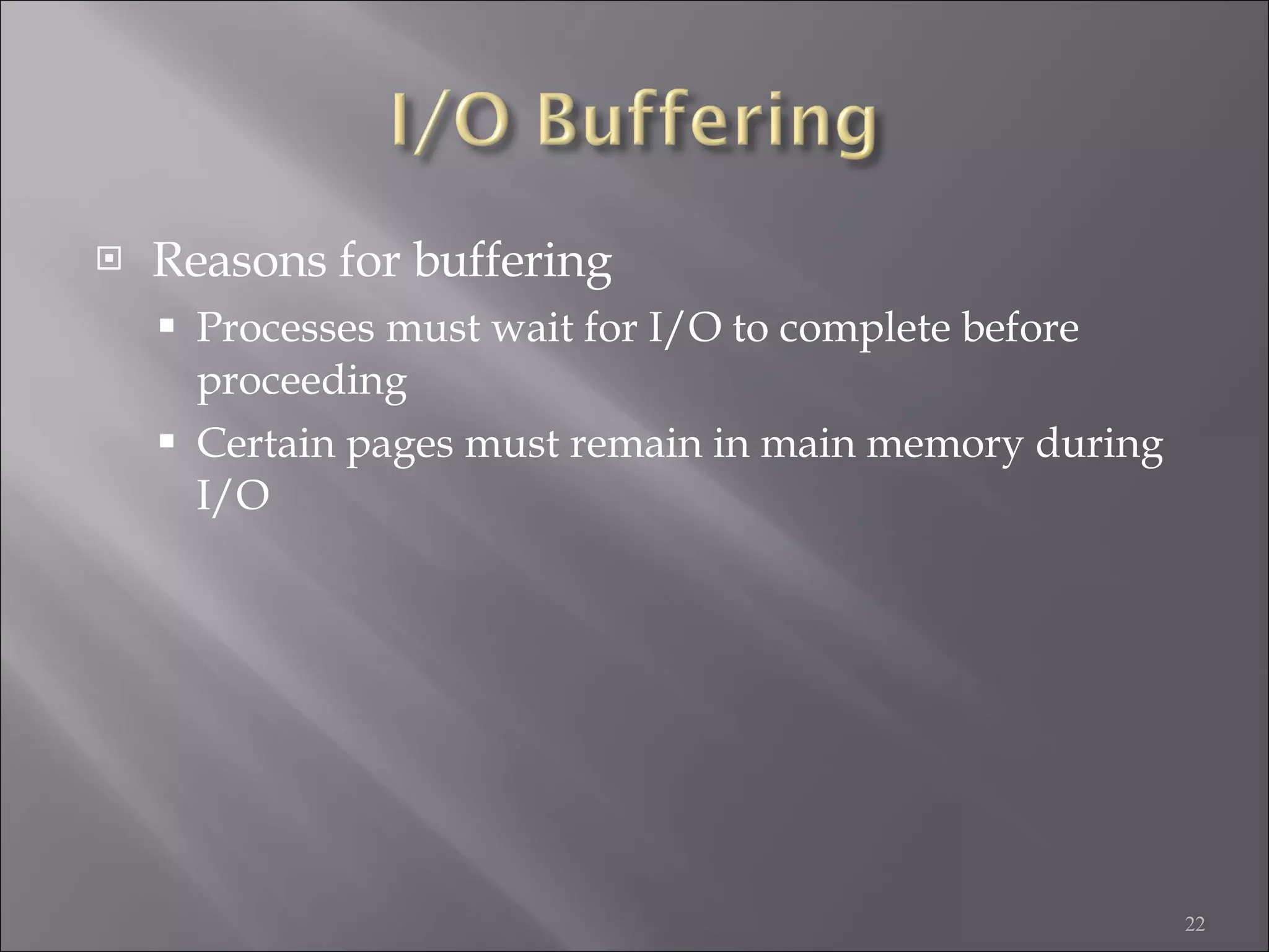 Reasons for buffering Processes must wait for I/O to complete before proceeding Certain pages must remain in main memory during I/O 
