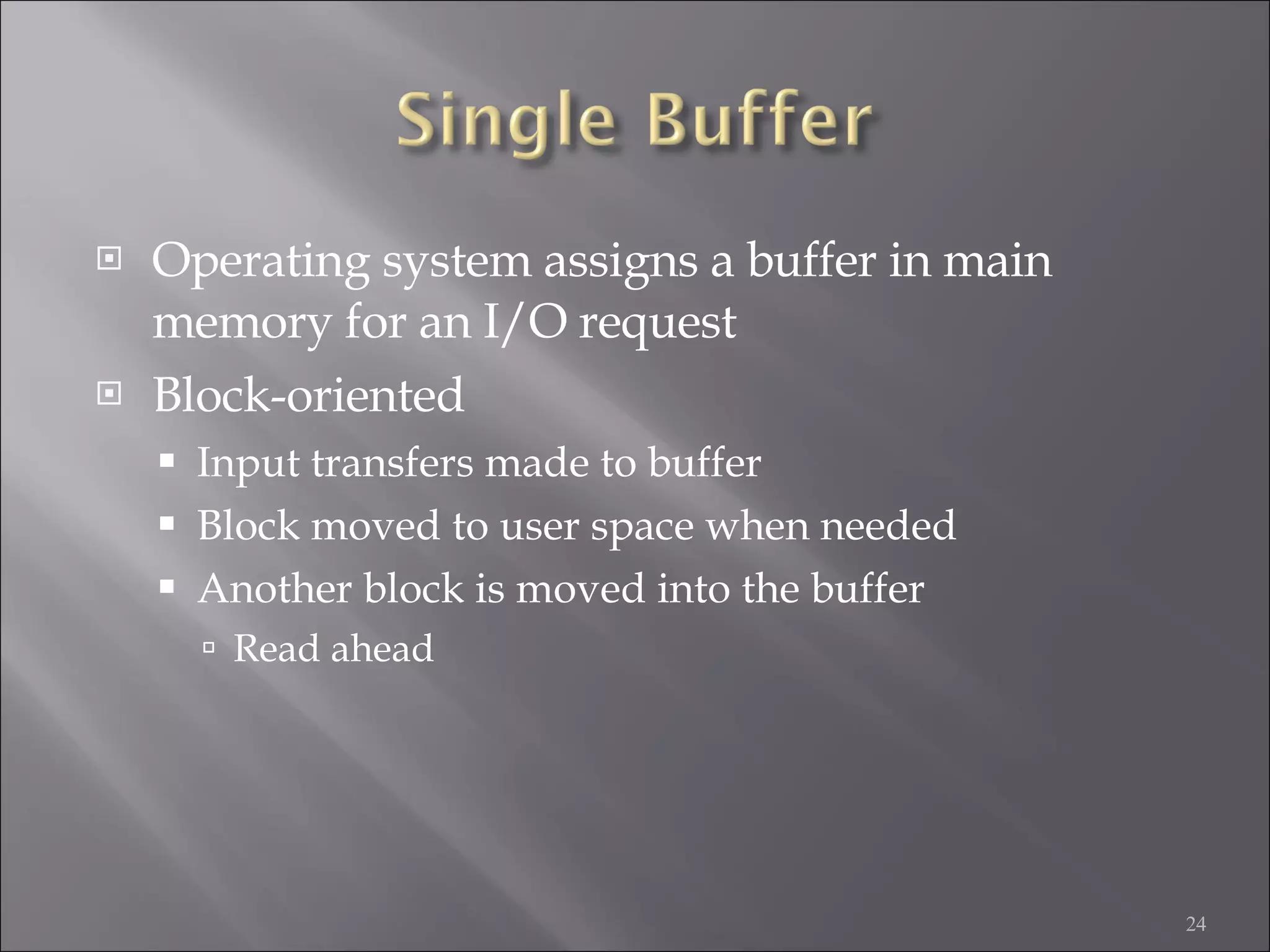 Operating system assigns a buffer in main memory for an I/O request Block-oriented Input transfers made to buffer Block moved to user space when needed Another block is moved into the buffer Read ahead 