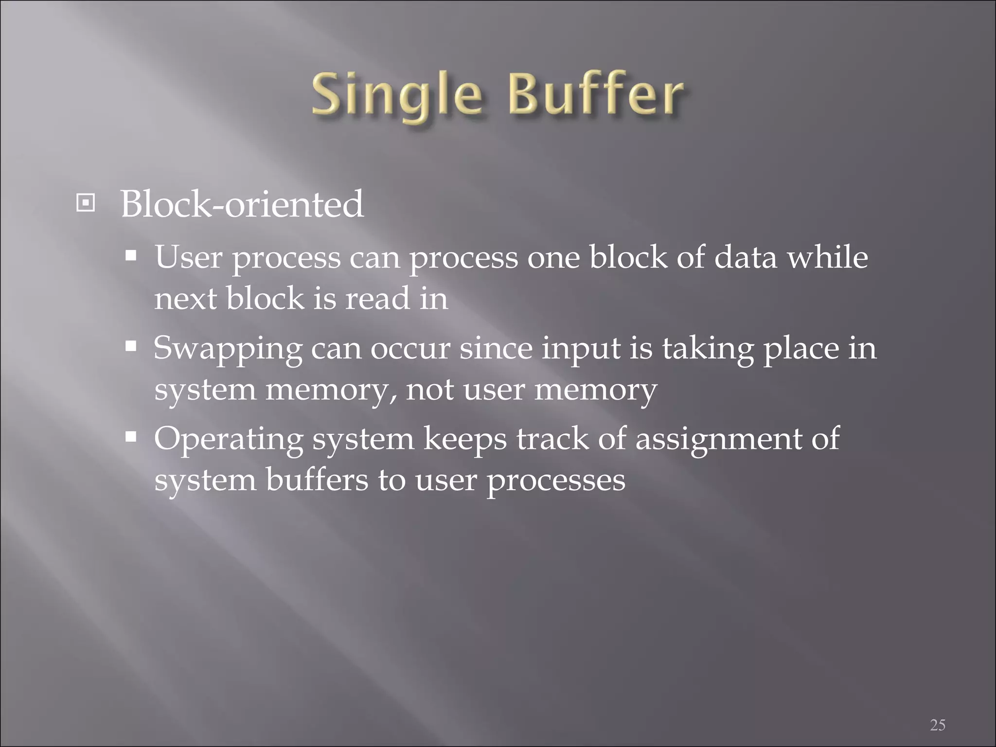 Block-oriented User process can process one block of data while next block is read in Swapping can occur since input is taking place in system memory, not user memory Operating system keeps track of assignment of system buffers to user processes 