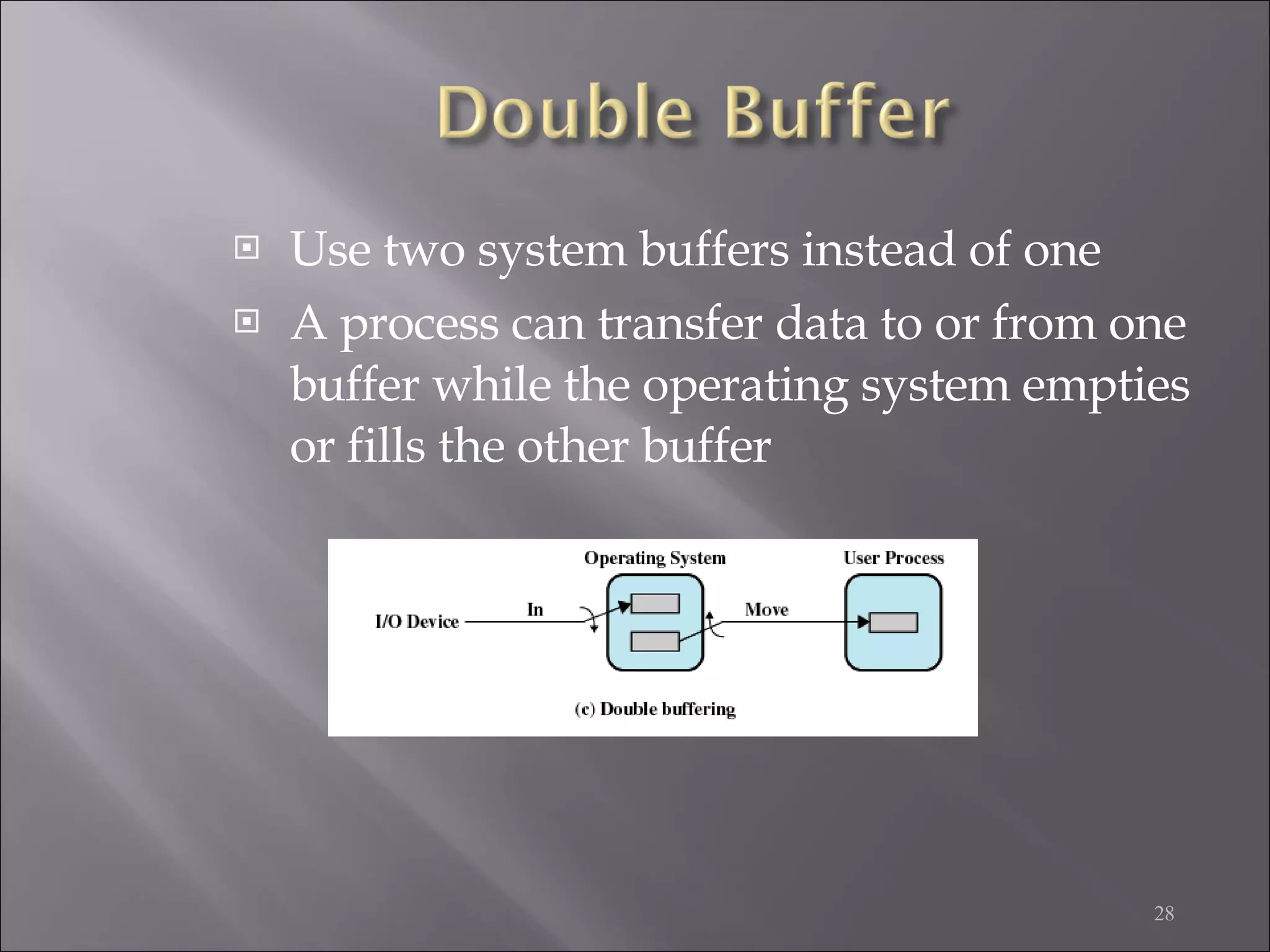 Use two system buffers instead of one A process can transfer data to or from one buffer while the operating system empties or fills the other buffer 
