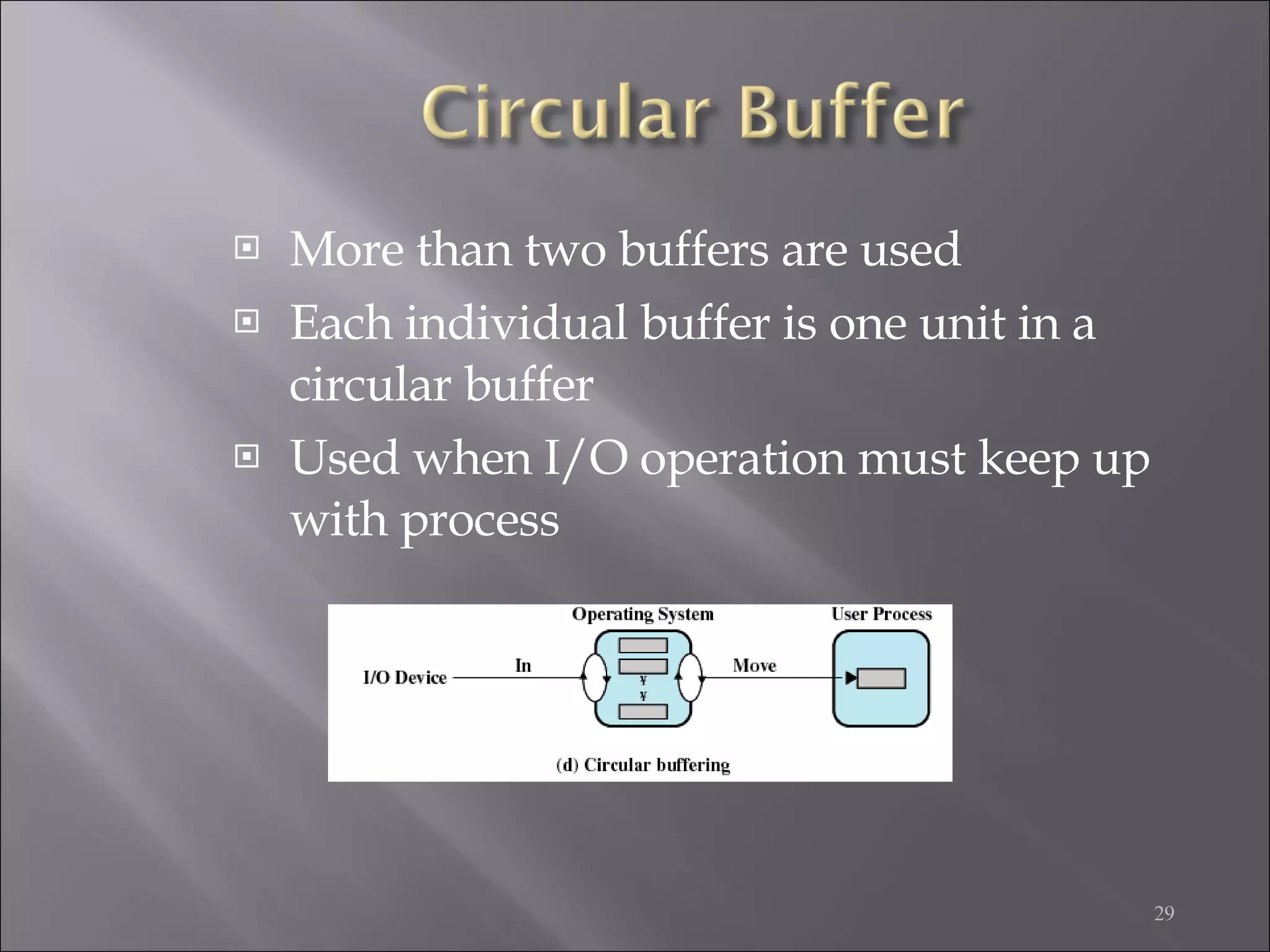 More than two buffers are used Each individual buffer is one unit in a circular buffer Used when I/O operation must keep up with process 