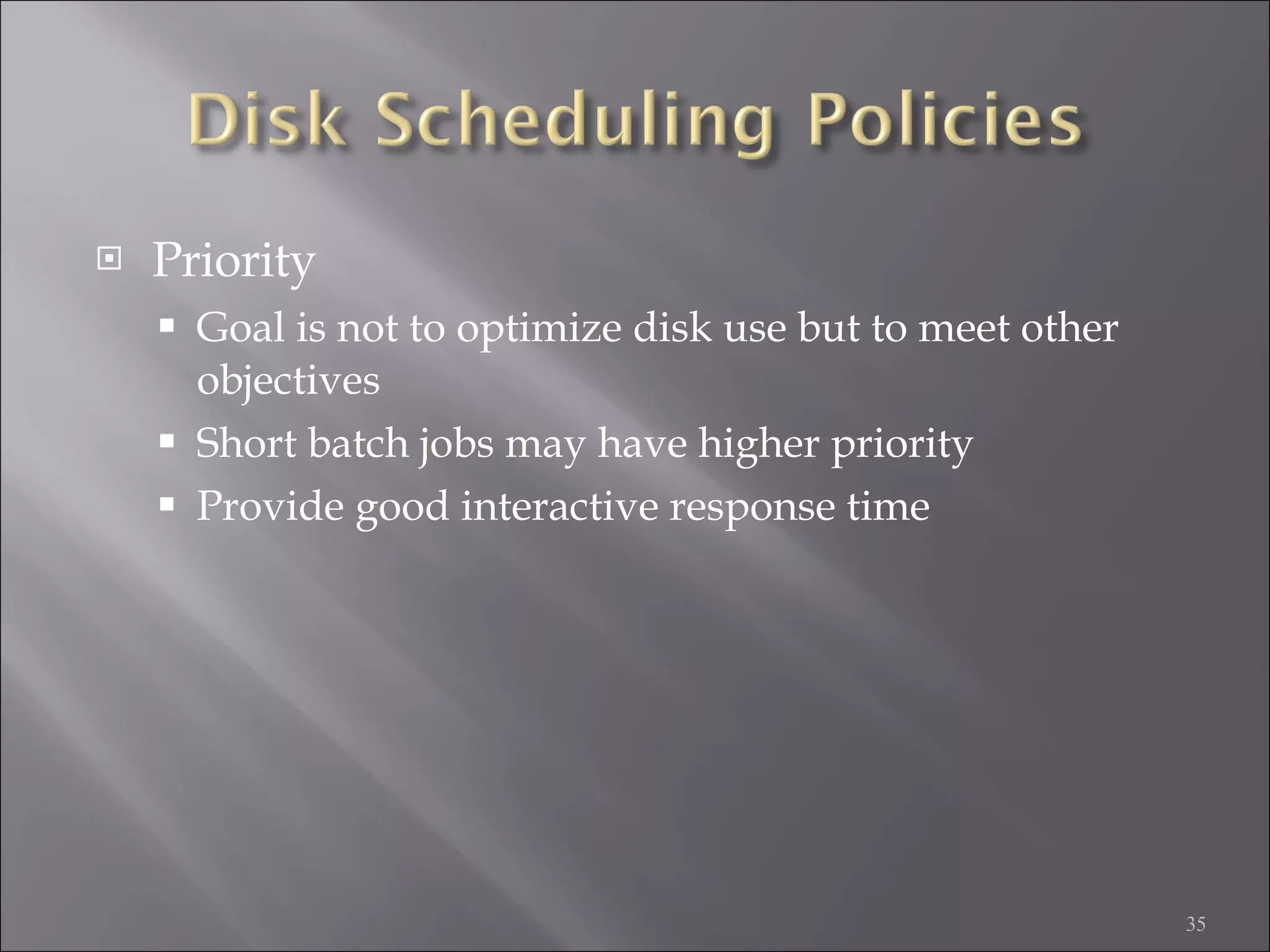 Priority Goal is not to optimize disk use but to meet other objectives Short batch jobs may have higher priority Provide good interactive response time 