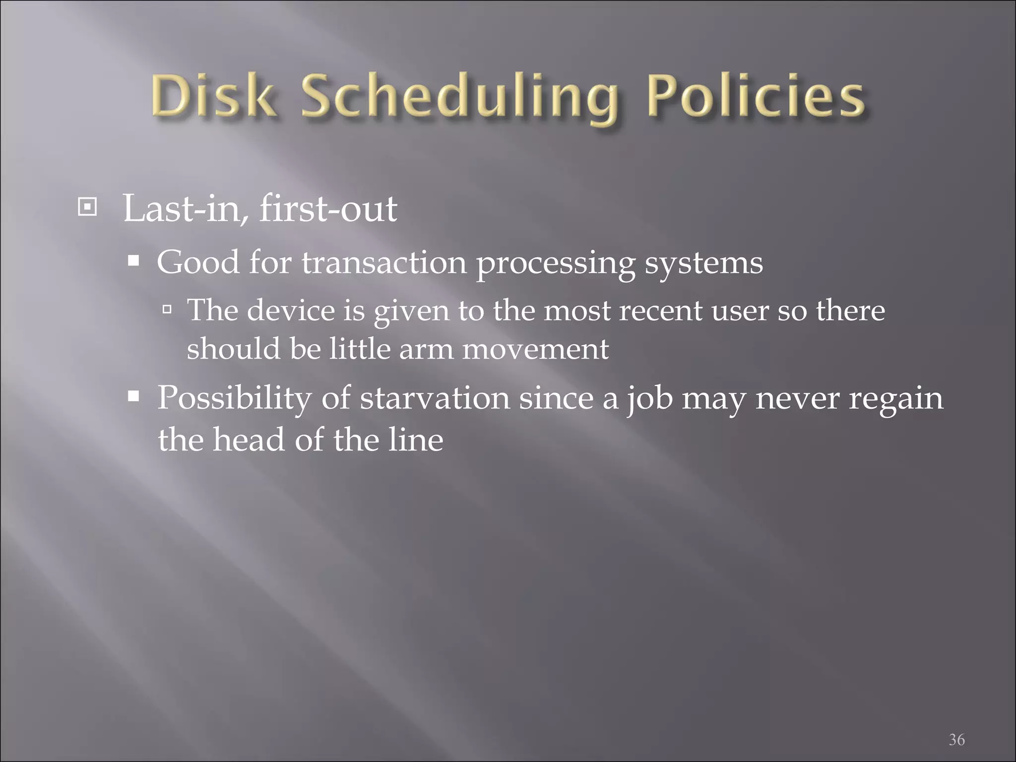 Last-in, first-out Good for transaction processing systems The device is given to the most recent user so there should be little arm movement Possibility of starvation since a job may never regain the head of the line 