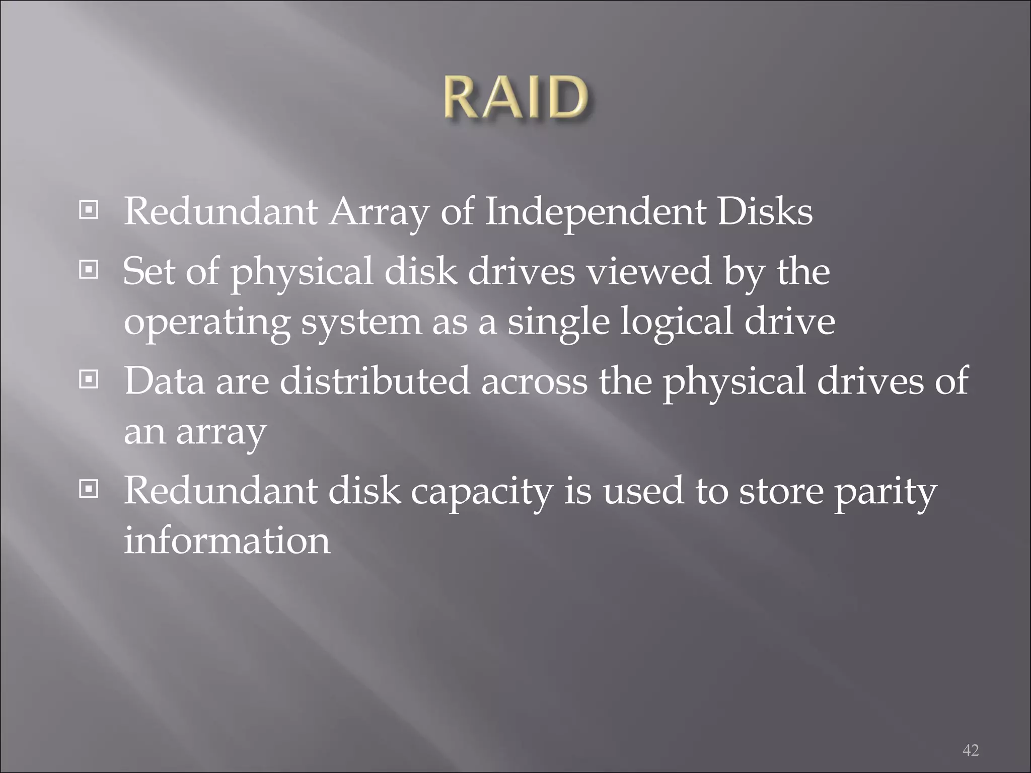 Redundant Array of Independent Disks Set of physical disk drives viewed by the operating system as a single logical drive Data are distributed across the physical drives of an array Redundant disk capacity is used to store parity information 