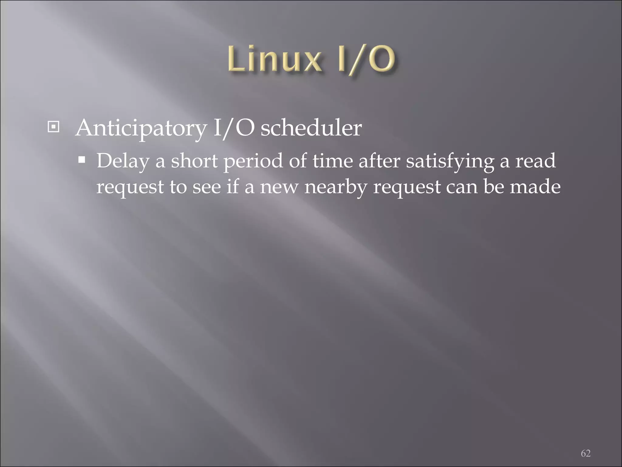 Anticipatory I/O scheduler Delay a short period of time after satisfying a read request to see if a new nearby request can be made 