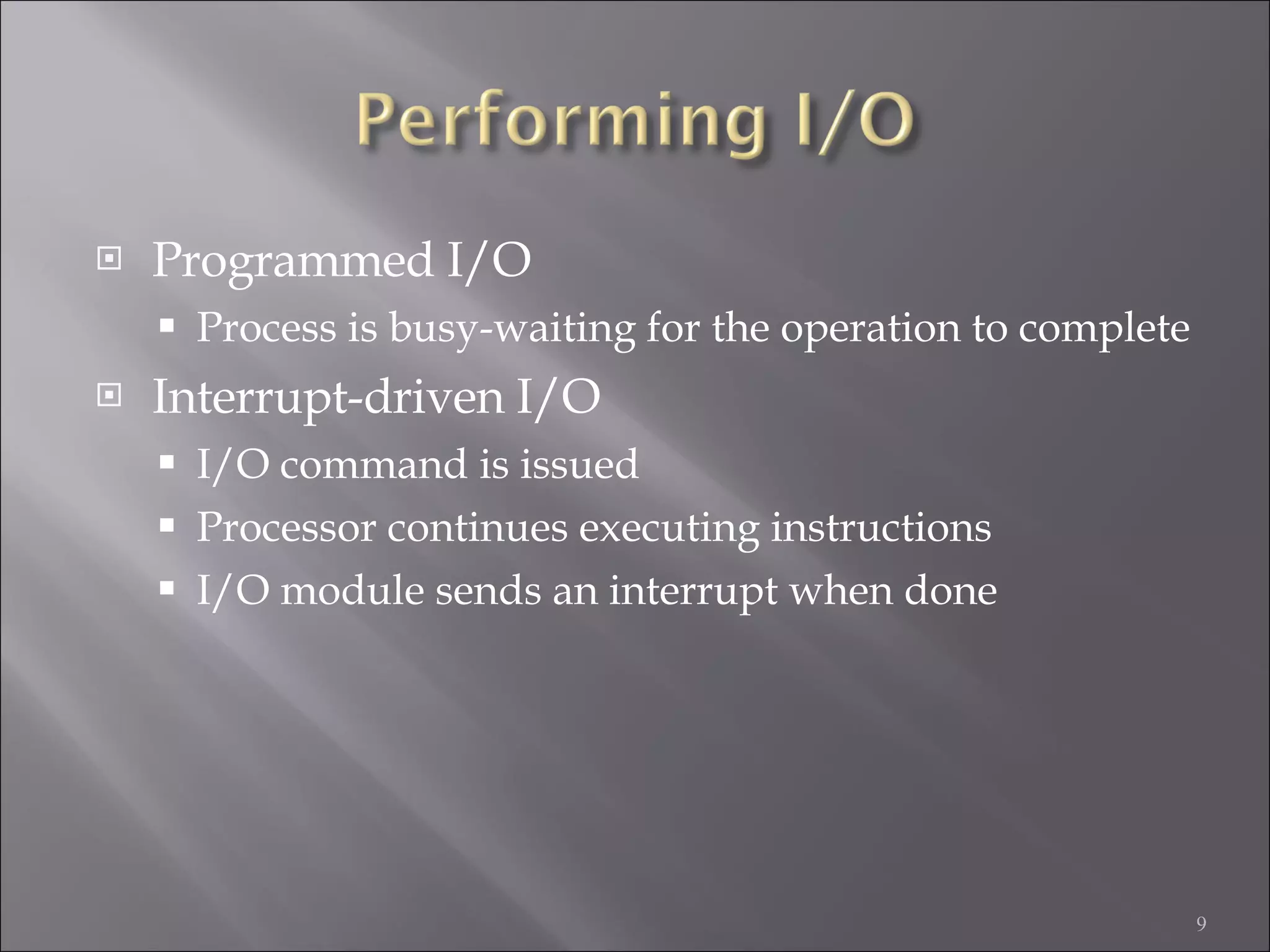Programmed I/O Process is busy-waiting for the operation to complete Interrupt-driven I/O I/O command is issued Processor continues executing instructions I/O module sends an interrupt when done 