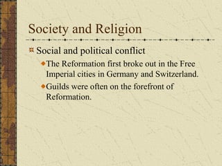 Society and Religion
Social and political conflict
The Reformation first broke out in the Free
Imperial cities in Germany and Switzerland.
Guilds were often on the forefront of
Reformation.
 