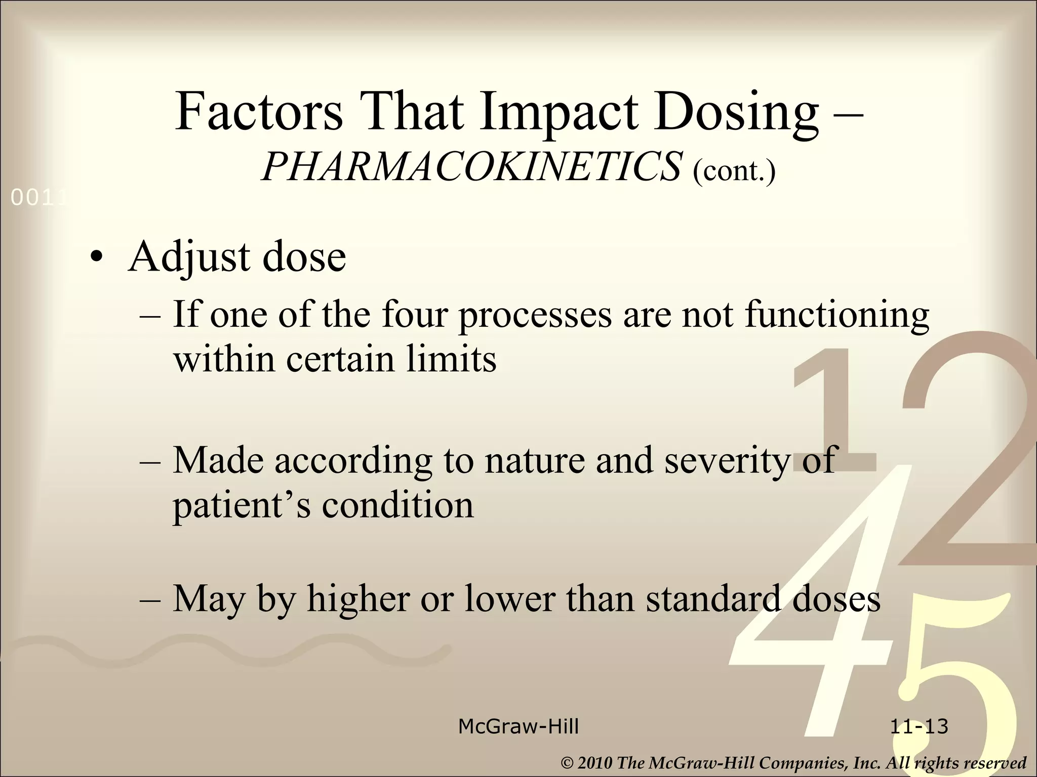 Factors That Impact Dosing –   PHARMACOKINETICS  (cont.) Adjust dose If one of the four processes are not functioning within certain limits Made according to nature and severity of patient’s condition May by higher or lower than standard doses McGraw-Hill 11- 
