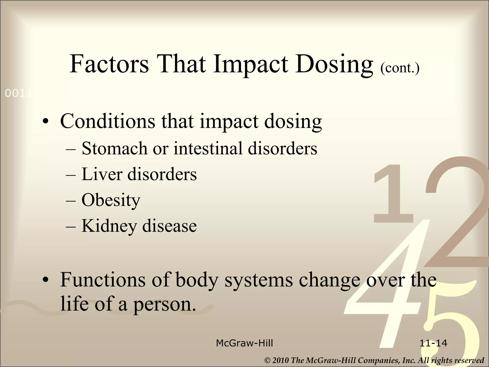 Factors That Impact Dosing  (cont.) Conditions that impact dosing Stomach or intestinal disorders Liver disorders Obesity Kidney disease Functions of body systems change over the life of a person. McGraw-Hill 11- 
