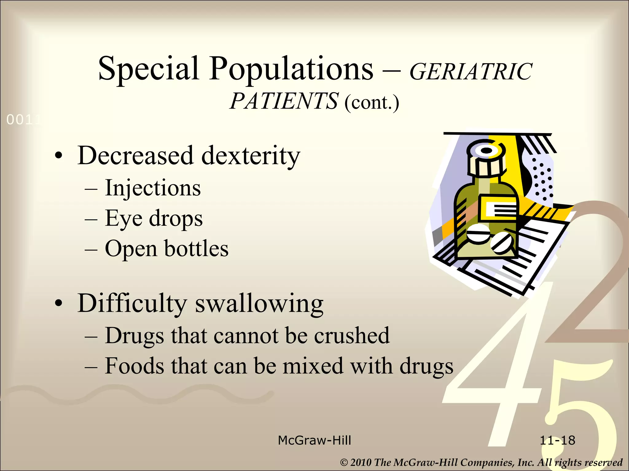 Special Populations –   GERIATRIC PATIENTS  (cont.) Decreased dexterity  Injections Eye drops Open bottles Difficulty swallowing Drugs that cannot be crushed Foods that can be mixed with drugs McGraw-Hill 11- 