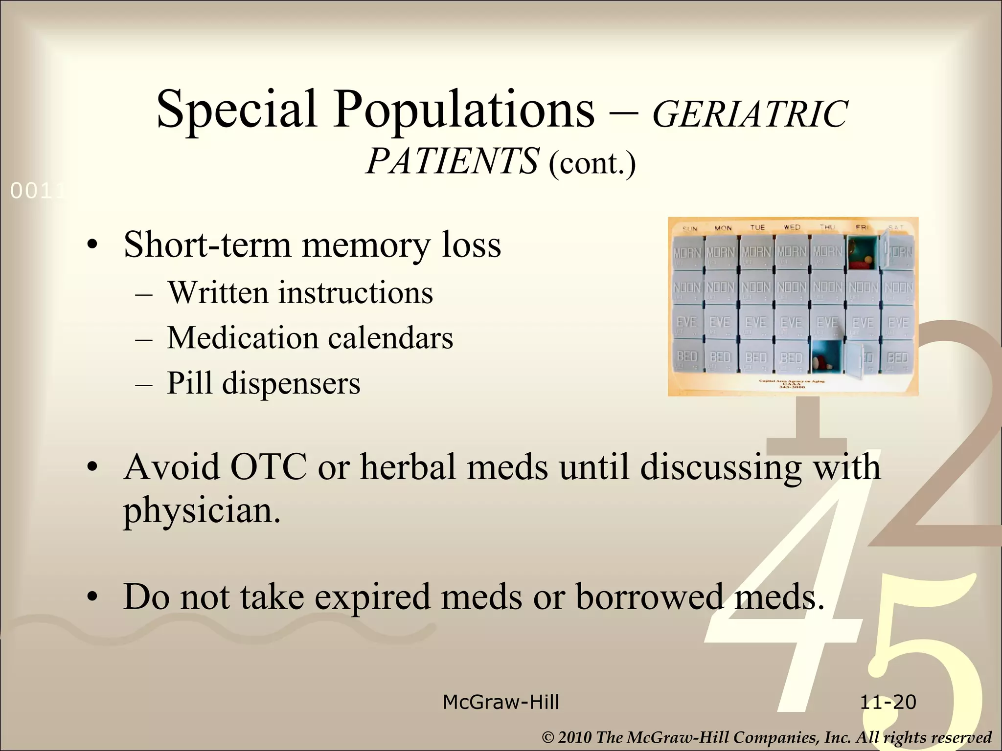 Special Populations –   GERIATRIC PATIENTS  (cont.) Short-term memory loss Written instructions Medication calendars Pill dispensers  Avoid OTC or herbal meds until discussing with physician. Do not take expired meds or borrowed meds.  McGraw-Hill 11- 