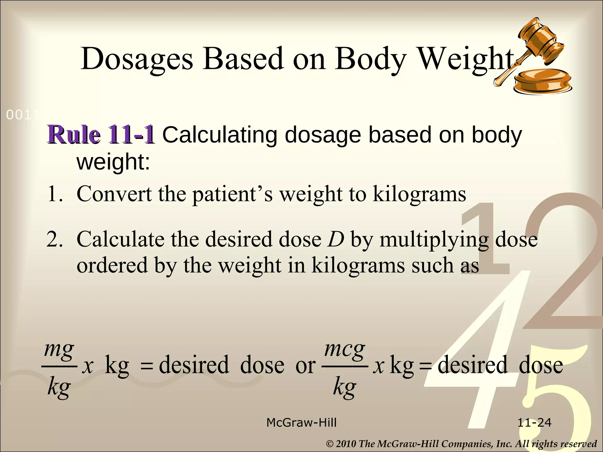 Dosages Based on Body Weight Rule 11-1   Calculating dosage based on body weight: 1. Convert the patient’s weight to kilograms 2. Calculate the desired dose  D  by multiplying dose ordered by the weight in kilograms such as McGraw-Hill 11- 