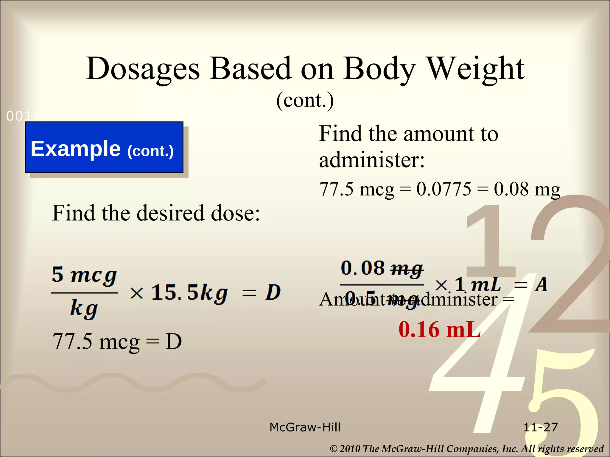 Dosages Based on Body Weight   (cont.) Find the desired dose: 77.5 mcg = D Find the amount to administer: 77.5 mcg = 0.0775 = 0.08 mg Amount to administer = 0.16 mL McGraw-Hill 11- Example  (cont.)  