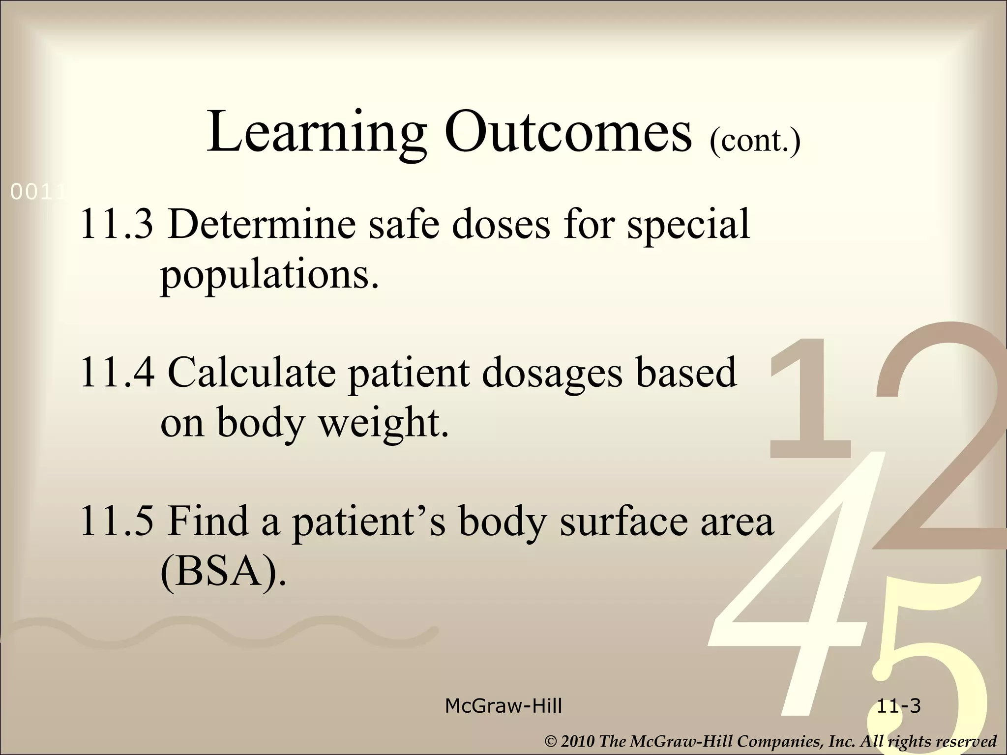 Learning Outcomes  (cont.) 11.3 Determine safe doses for special    populations. 11.4 Calculate patient dosages based   on body weight.  11.5 Find a patient’s body surface area   (BSA). McGraw-Hill 11- 