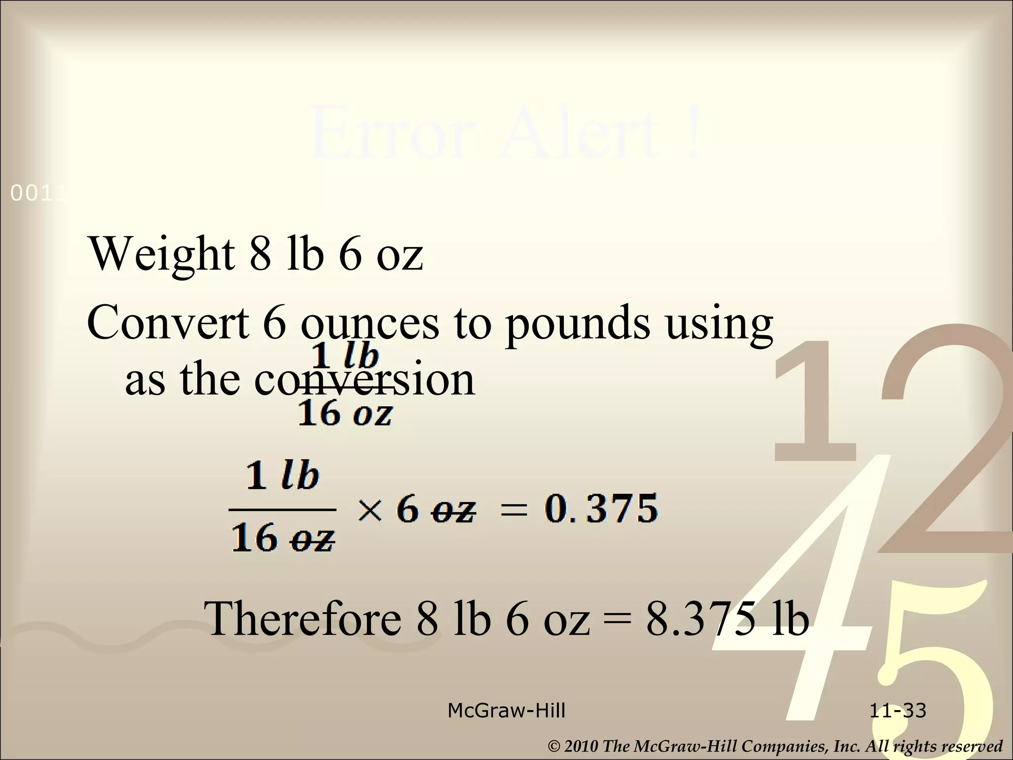 Error Alert ! Weight 8 lb 6 oz  Convert 6 ounces to pounds using    as the conversion Therefore 8 lb 6 oz = 8.375 lb McGraw-Hill 11- 