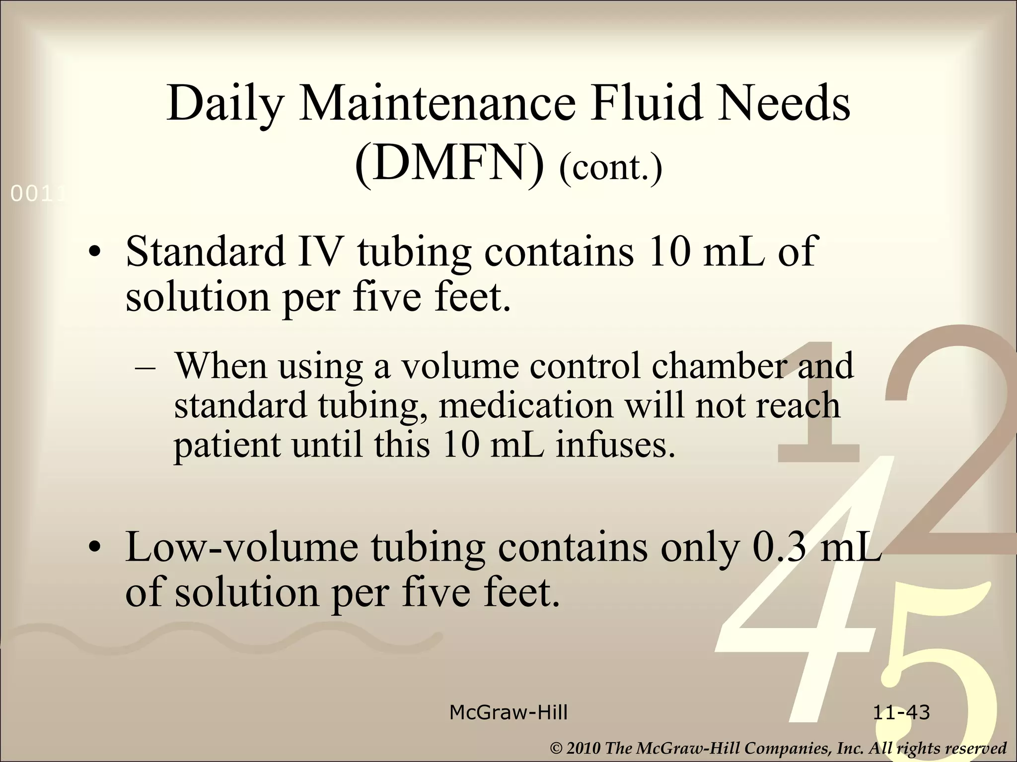 Daily Maintenance Fluid Needs (DMFN)  (cont.) Standard IV tubing contains 10 mL of solution per five feet. When using a volume control chamber and standard tubing, medication will not reach patient until this 10 mL infuses. Low-volume tubing contains only 0.3 mL of solution per five feet. McGraw-Hill 11- 