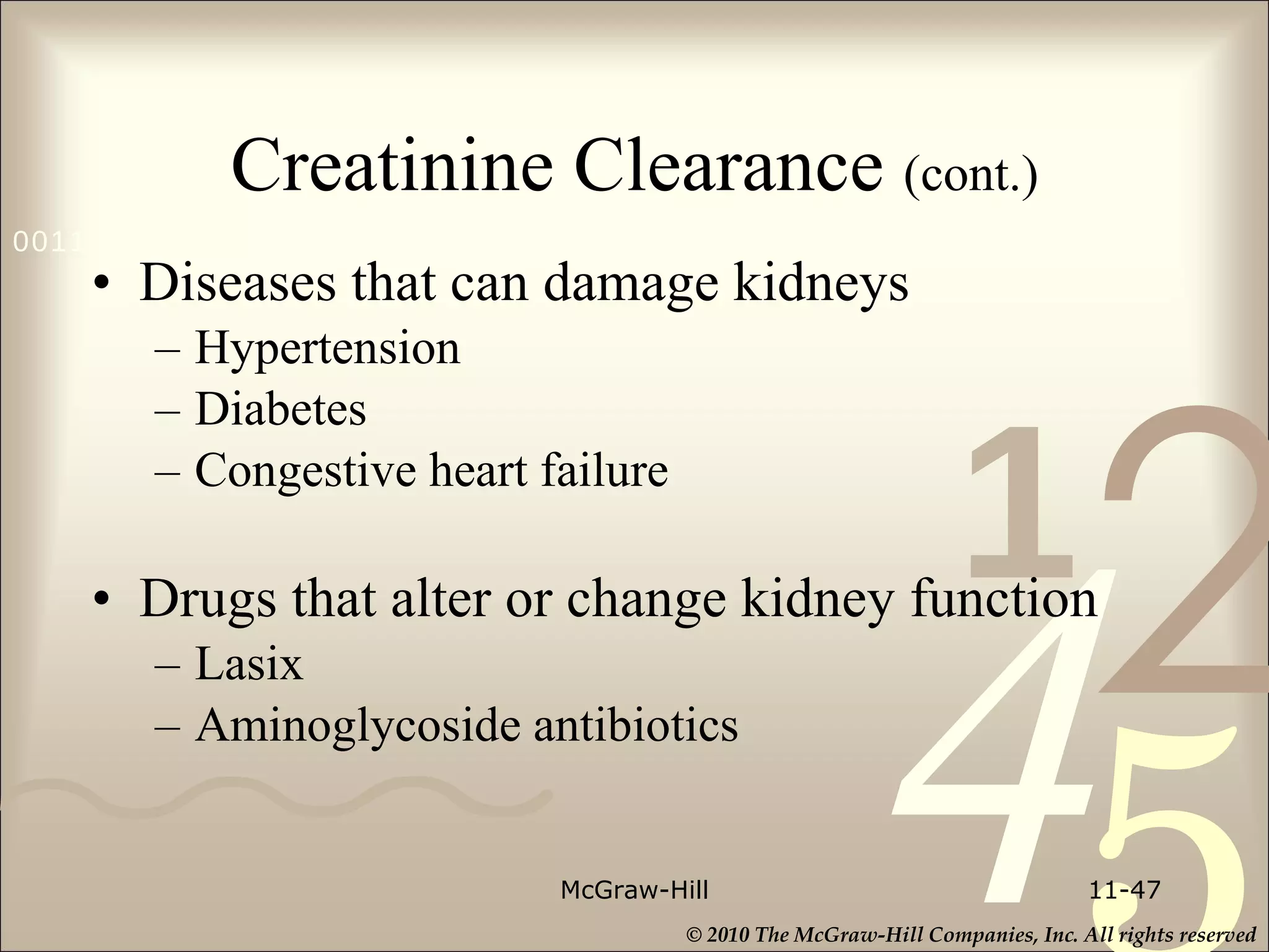 Creatinine Clearance  (cont.) Diseases that can damage kidneys Hypertension Diabetes Congestive heart failure Drugs that alter or change kidney function Lasix Aminoglycoside antibiotics McGraw-Hill 11- 