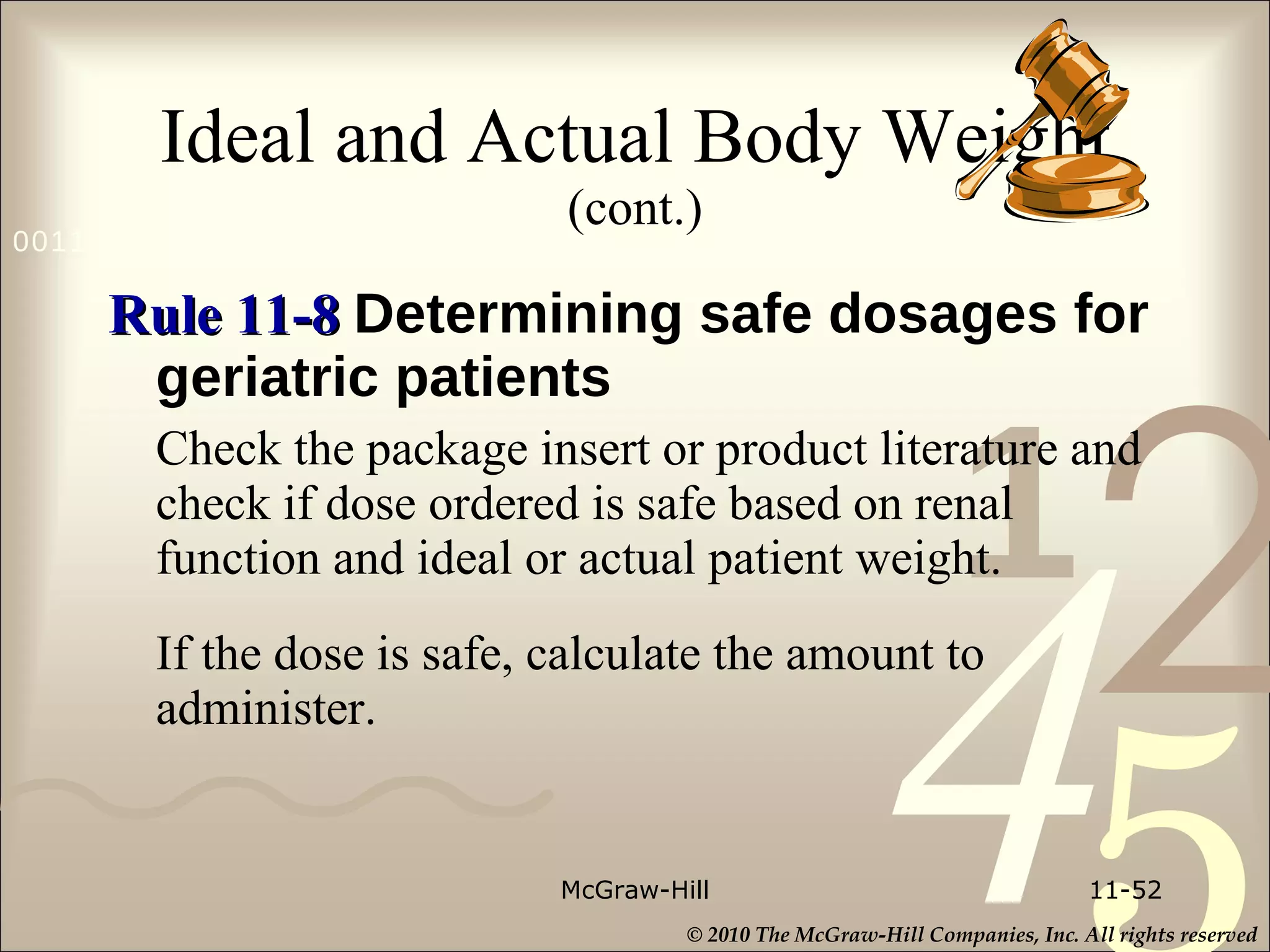 Ideal and Actual Body Weight  (cont.) Rule 11-8  Determining safe dosages for geriatric patients Check the package insert or product literature and check if dose ordered is safe based on renal function and ideal or actual patient weight. If the dose is safe, calculate the amount to administer. McGraw-Hill 11- 