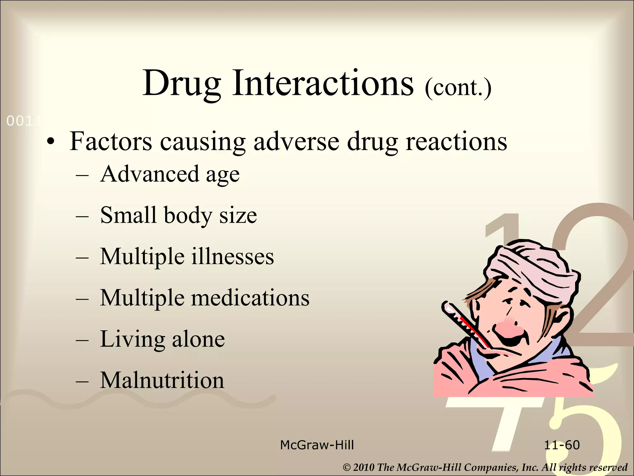 Drug Interactions  (cont.) Factors causing adverse drug reactions Advanced age Small body size Multiple illnesses Multiple medications Living alone Malnutrition McGraw-Hill 11- 