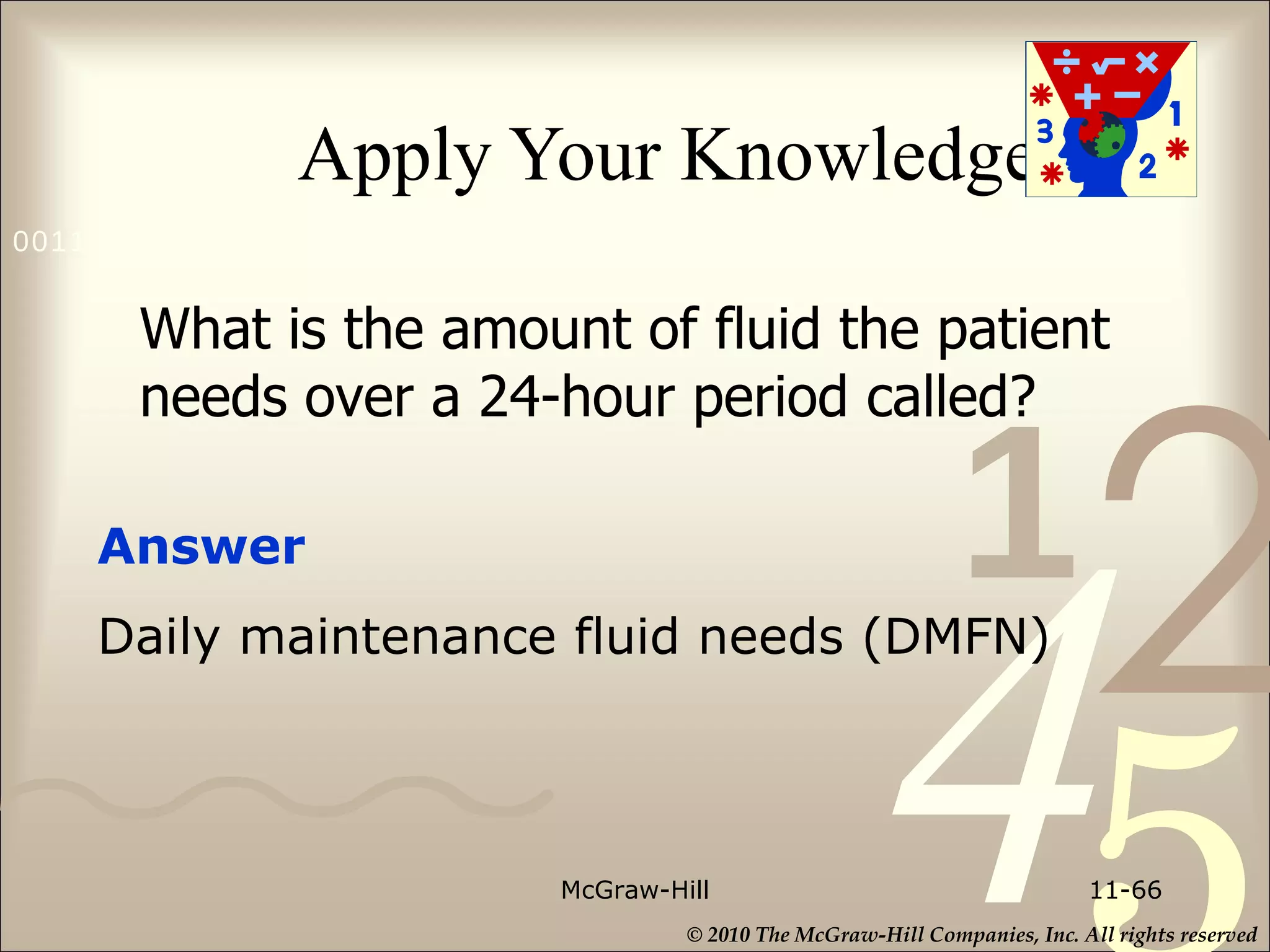 Apply Your Knowledge McGraw-Hill 11- Answer  Daily maintenance fluid needs (DMFN) What is the amount of fluid the patient needs over a 24-hour period called?  