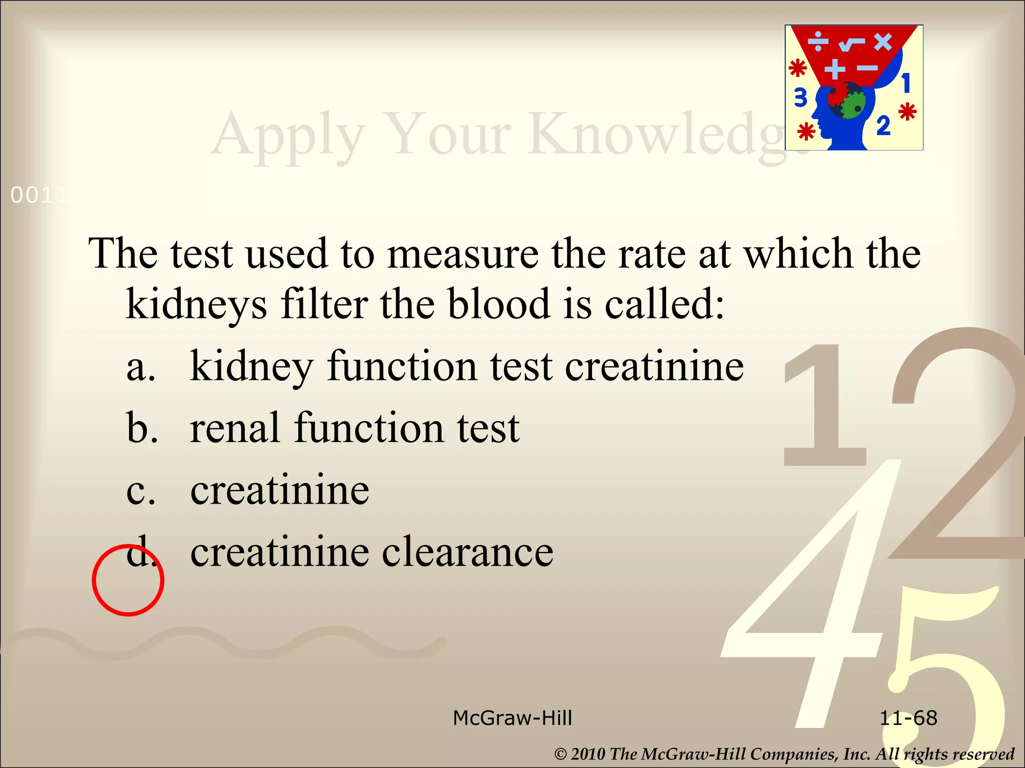 Apply Your Knowledge The test used to measure the rate at which the kidneys filter the blood is called: a. kidney function test creatinine b. renal function test c.  creatinine d. creatinine clearance McGraw-Hill 11- 