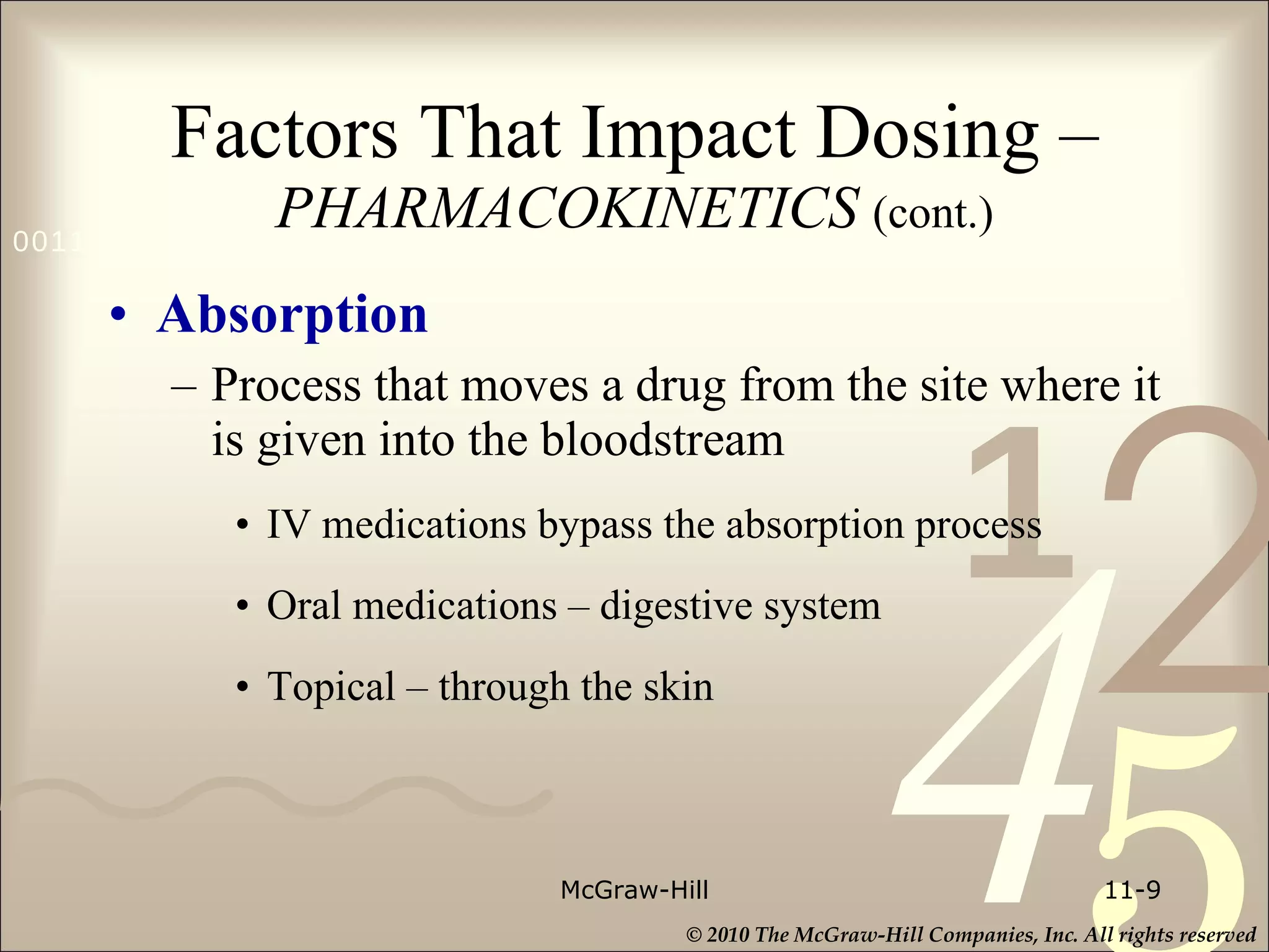Factors That Impact Dosing –  PHARMACOKINETICS  (cont.) Absorption   Process that moves a drug from the site where it is given into the bloodstream IV medications bypass the absorption process  Oral medications – digestive system Topical – through the skin McGraw-Hill 11- 