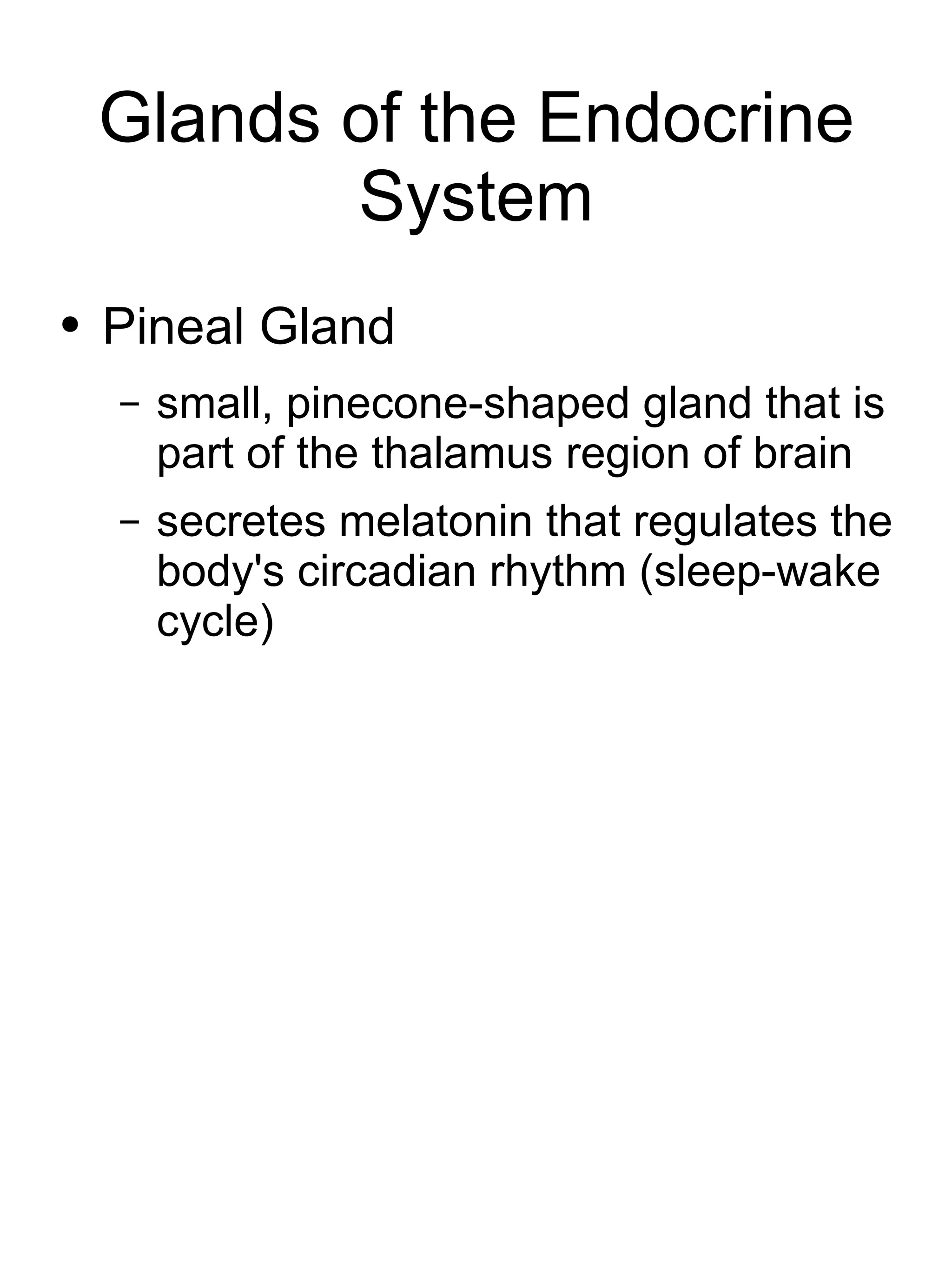 Glands of the Endocrine System Pineal Gland small, pinecone-shaped gland that is part of the thalamus region of brain secretes melatonin that regulates the body's circadian rhythm (sleep-wake cycle) 