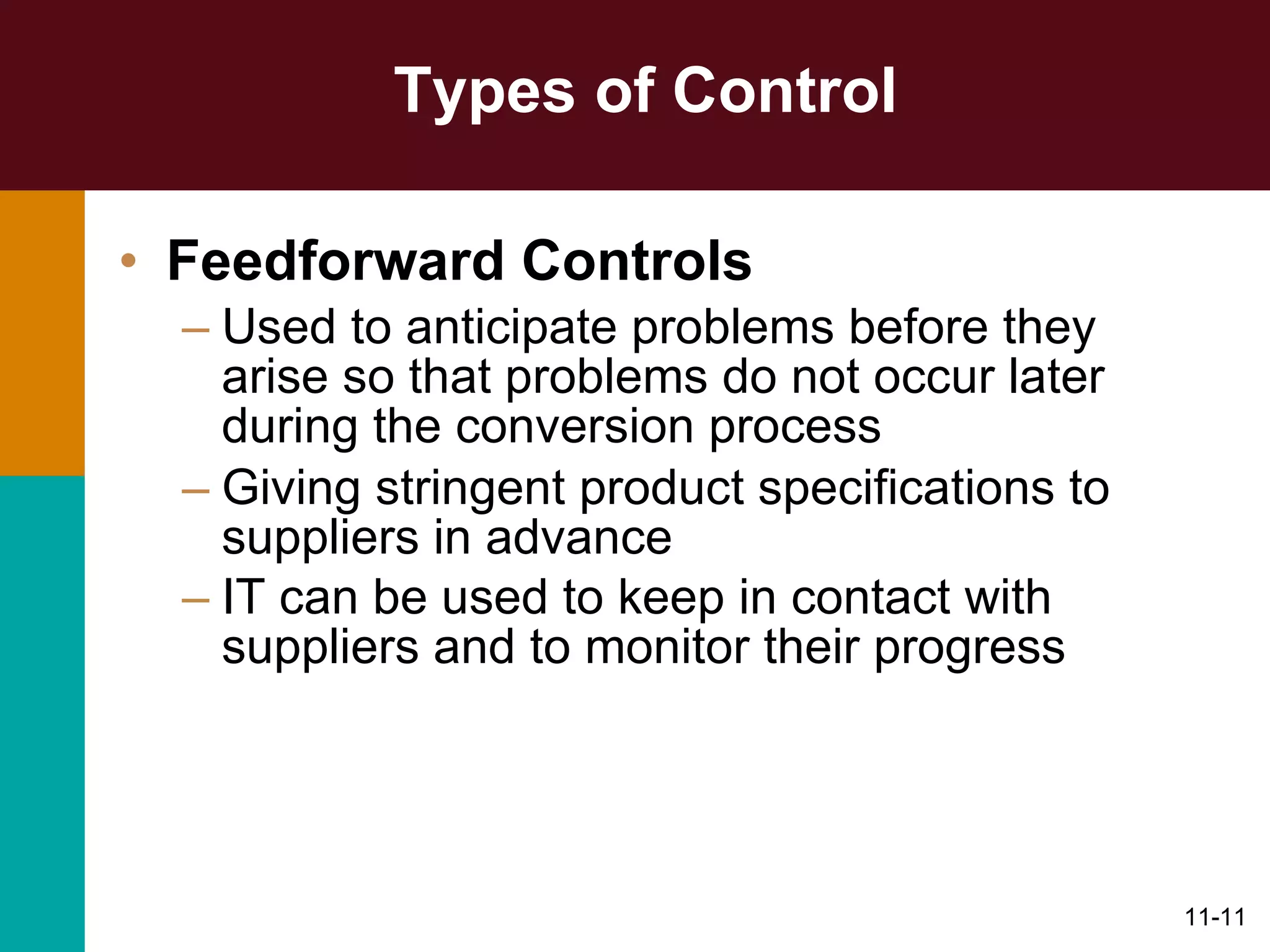 Types of Control Feedforward Controls Used to anticipate problems before they arise so that problems do not occur later during the conversion process Giving stringent product specifications to suppliers in advance IT can be used to keep in contact with suppliers and to monitor their progress   