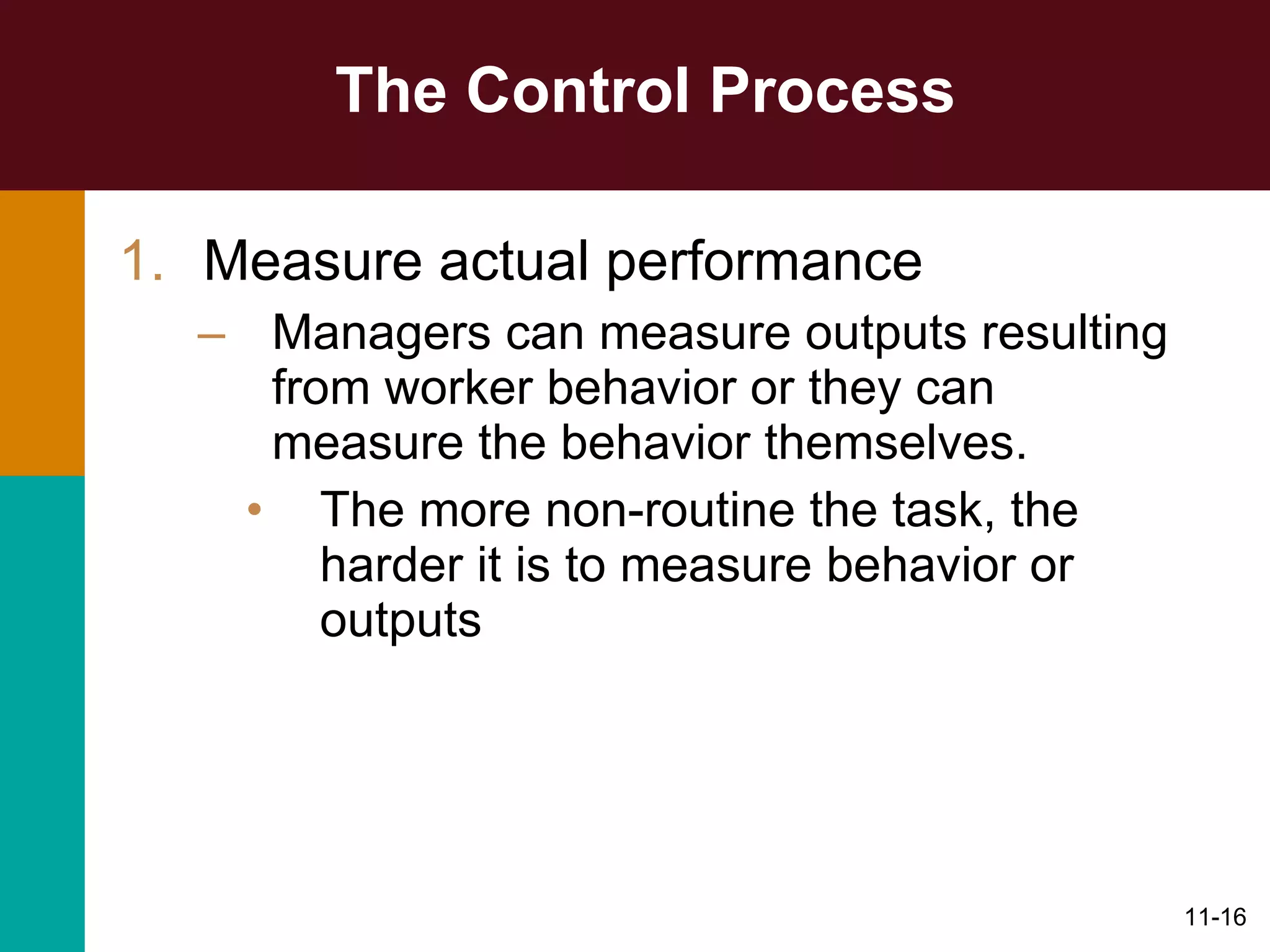 The Control Process Measure actual performance Managers can measure outputs resulting from worker behavior or they can measure the behavior themselves. The more non-routine the task, the harder it is to measure behavior or outputs  