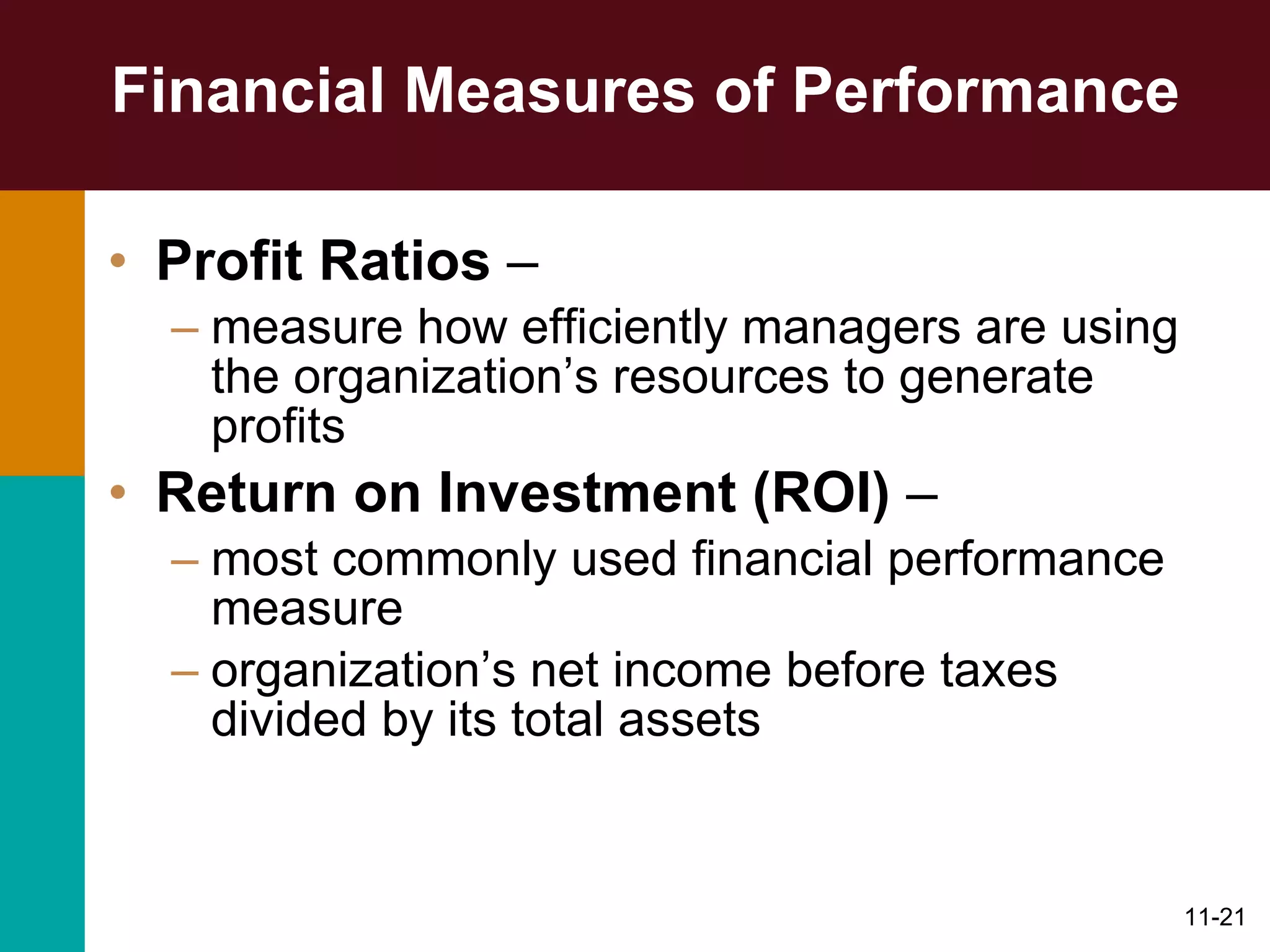 Financial Measures of Performance Profit Ratios  –  measure how efficiently managers are using the organization’s resources to generate profits Return on Investment (ROI)  –  most commonly used financial performance measure  organization’s net income before taxes divided by its total assets 