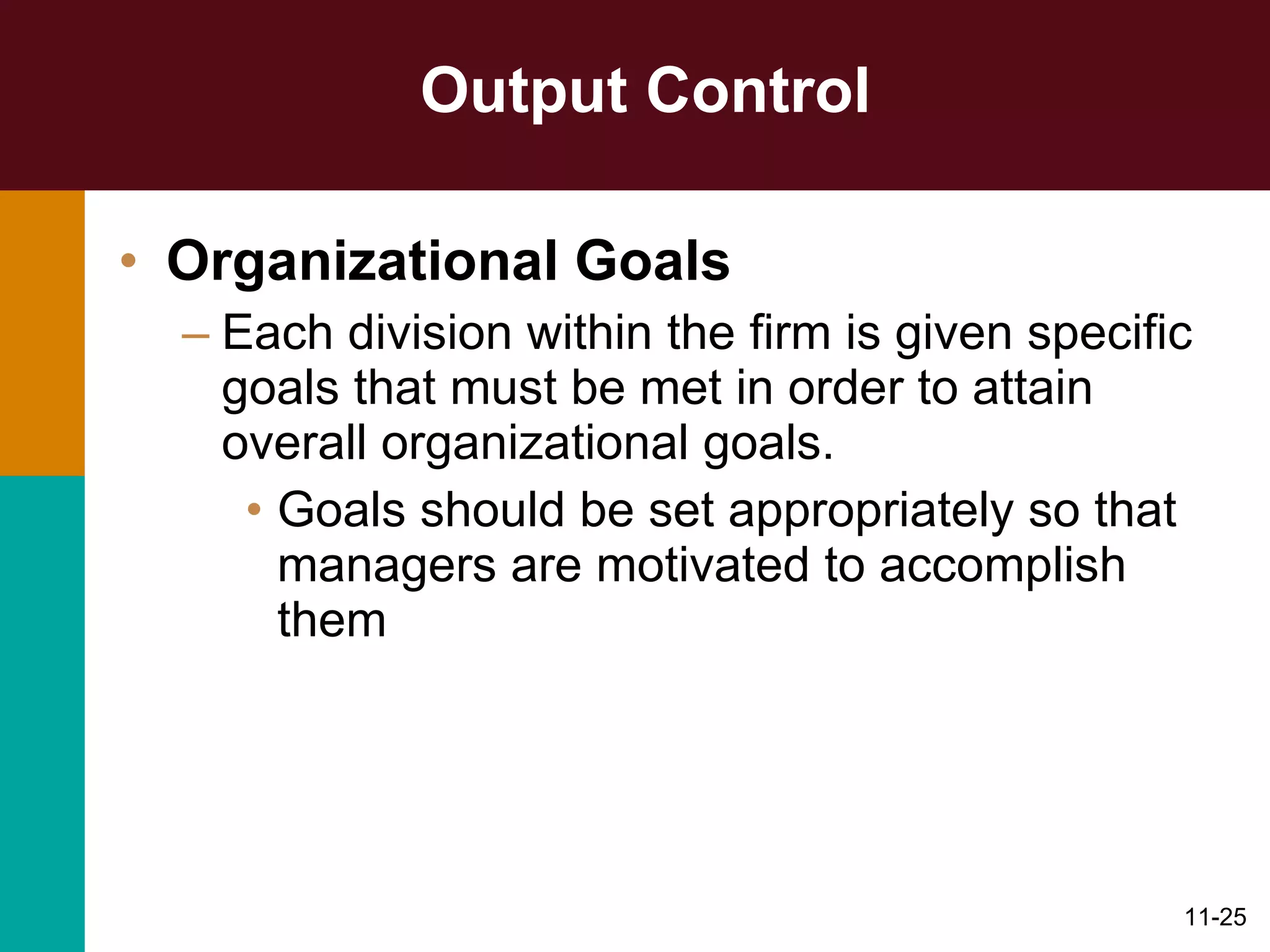 Output Control Organizational Goals Each division within the firm is given specific goals that must be met in order to attain overall organizational goals. Goals should be set appropriately so that managers are motivated to accomplish them 