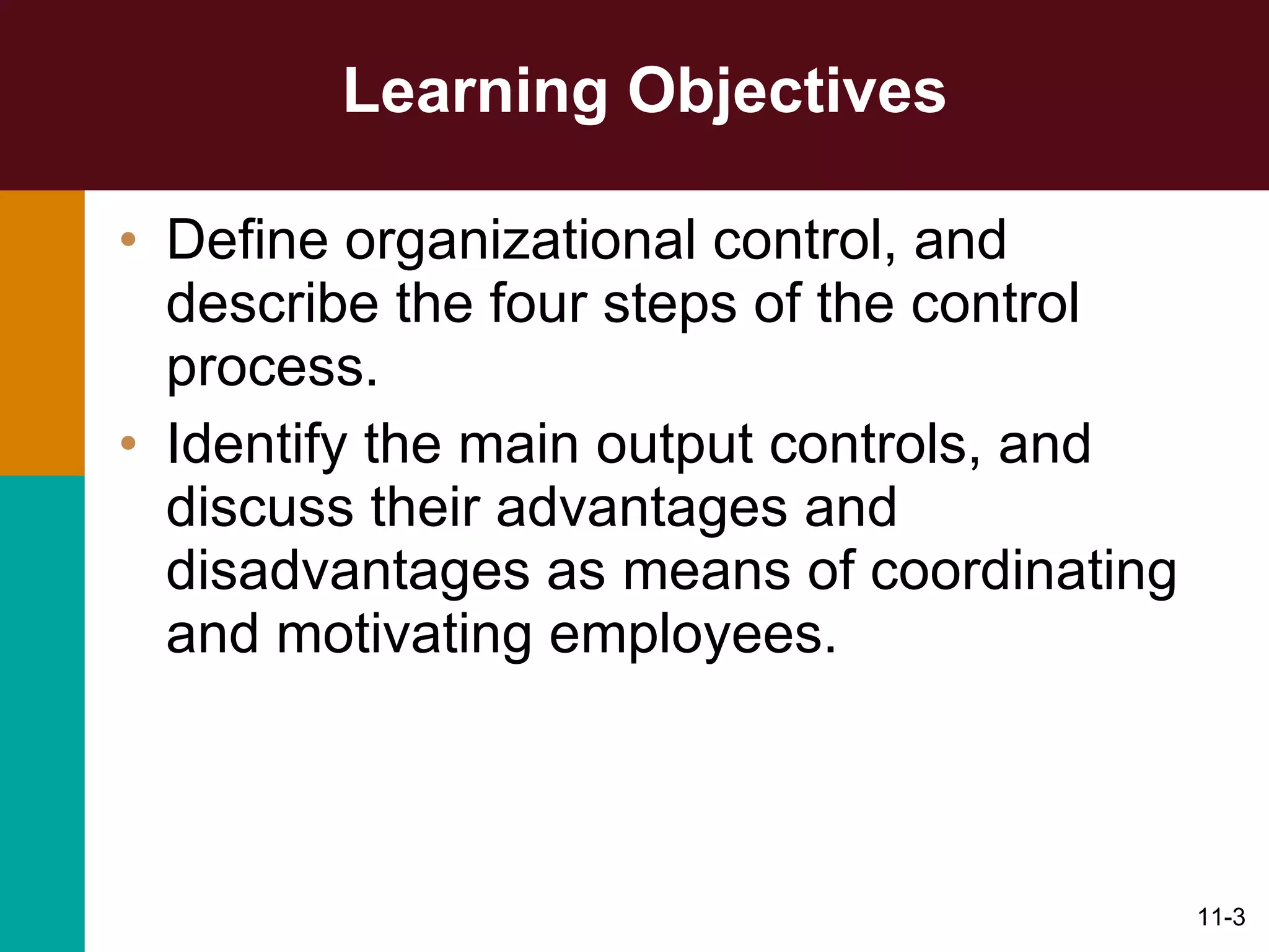 Learning Objectives Define organizational control, and describe the four steps of the control process. Identify the main output controls, and discuss their advantages and disadvantages as means of coordinating and motivating employees. 