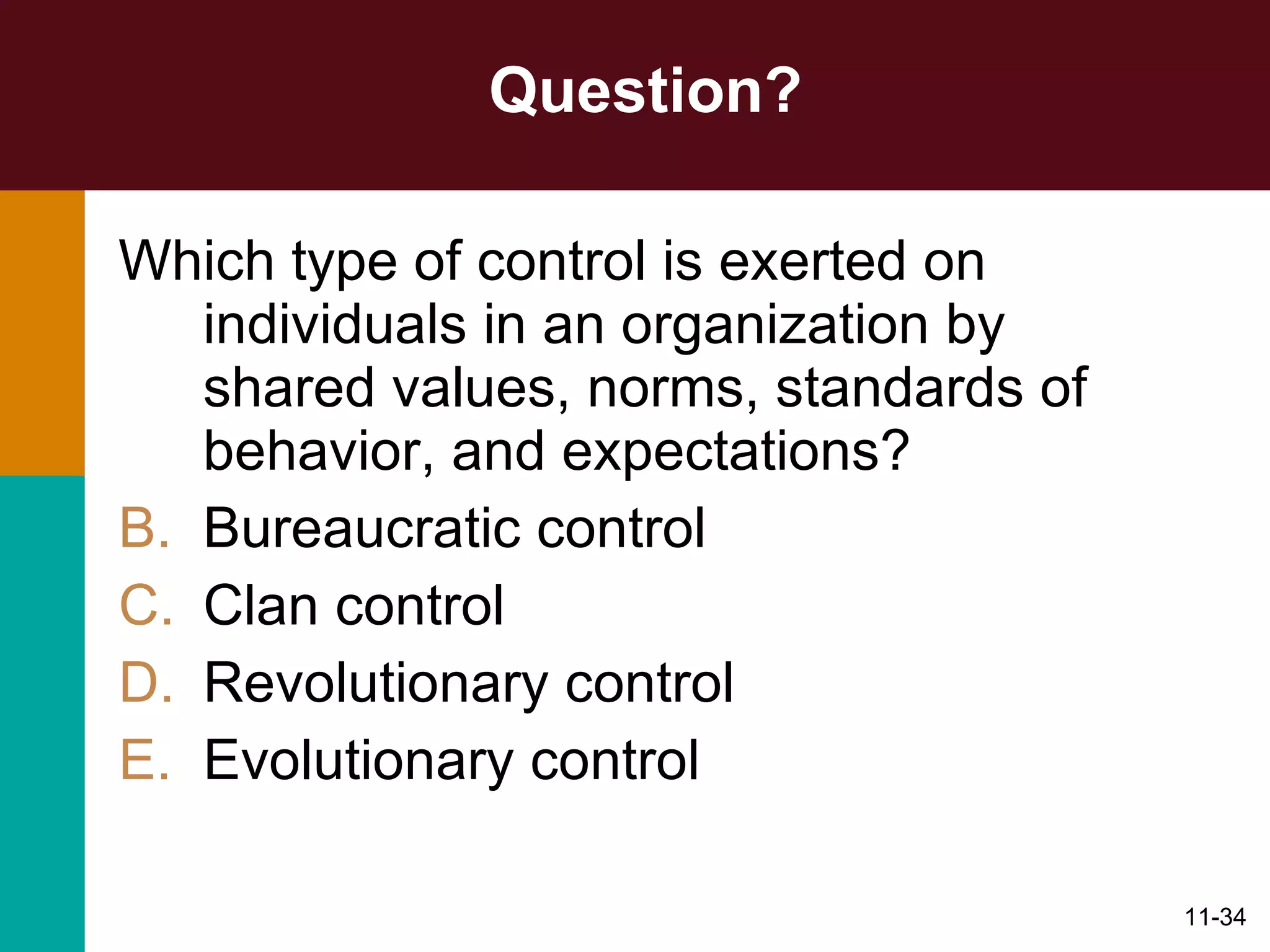 Question? Which type of control is exerted on individuals in an organization by shared values, norms, standards of behavior, and expectations? Bureaucratic control Clan control Revolutionary control Evolutionary control 