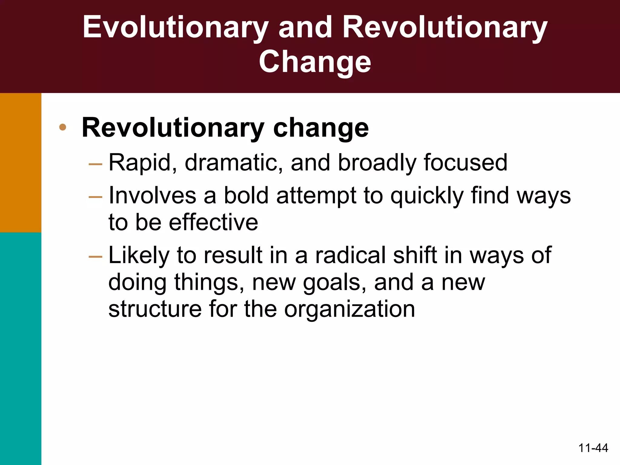 Evolutionary and Revolutionary Change Revolutionary change Rapid, dramatic, and broadly focused Involves a bold attempt to quickly find ways to be effective Likely to result in a radical shift in ways of doing things, new goals, and a new structure for the organization 