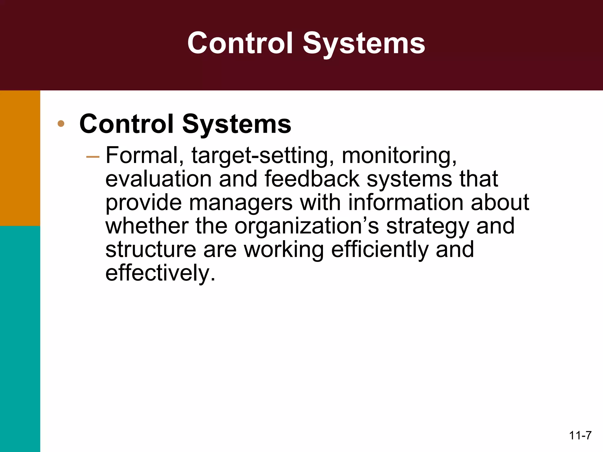 Control Systems Control Systems   Formal, target-setting, monitoring, evaluation and feedback systems that provide managers with information about whether the organization’s strategy and structure are working efficiently and effectively. 