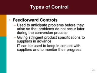 Types of Control Feedforward Controls Used to anticipate problems before they arise so that problems do not occur later during the conversion process Giving stringent product specifications to suppliers in advance IT can be used to keep in contact with suppliers and to monitor their progress   