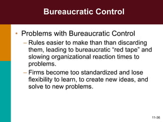 Bureaucratic Control Problems with Bureaucratic Control Rules easier to make than than discarding them, leading to bureaucratic “red tape” and slowing organizational reaction times to problems. Firms become too standardized and lose flexibility to learn, to create new ideas, and solve to new problems. 